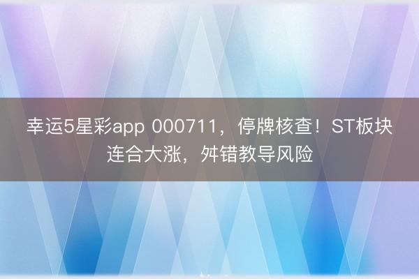 幸运5星彩app 000711，停牌核查！ST板块连合大涨，舛错教导风险