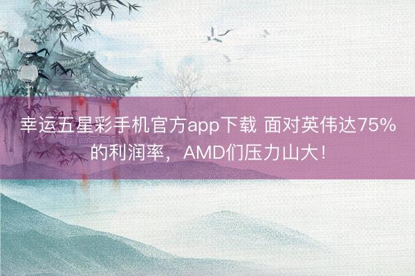 幸运五星彩手机官方app下载 面对英伟达75%的利润率，AMD们压力山大！