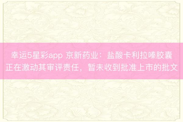 幸运5星彩app 京新药业：盐酸卡利拉嗪胶囊正在激动其审评责任，暂未收到批准上市的批文