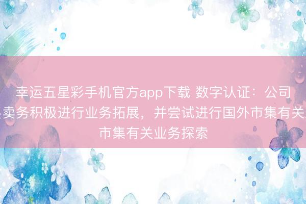 幸运五星彩手机官方app下载 数字认证：公司围绕主买卖务积极进行业务拓展，并尝试进行国外市集有关业务探索