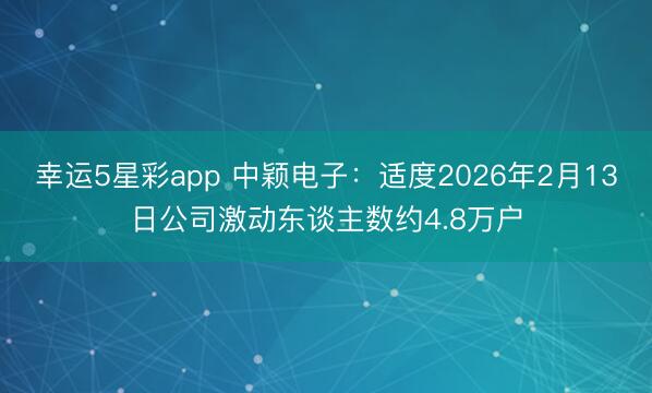 幸运5星彩app 中颖电子：适度2026年2月13日公司激动东谈主数约4.8万户