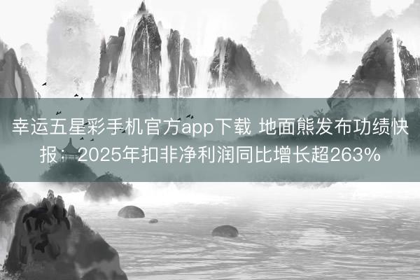 幸运五星彩手机官方app下载 地面熊发布功绩快报：2025年扣非净利润同比增长超263%