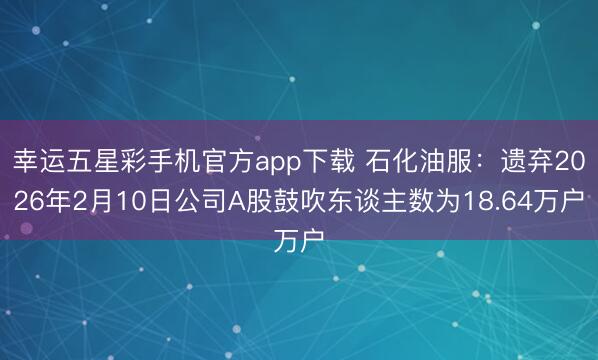 幸运五星彩手机官方app下载 石化油服：遗弃2026年2月10日公司A股鼓吹东谈主数为18.64万户