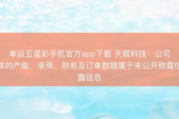 幸运五星彩手机官方app下载 天箭科技：公司具体的产能、录用、财务及订单数据属于未公开败露信息