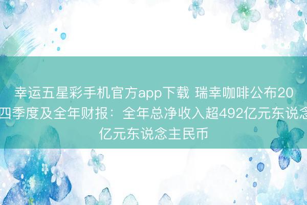 幸运五星彩手机官方app下载 瑞幸咖啡公布2025年第四季度及全年财报:全年总净收入超492亿元东说念主民币