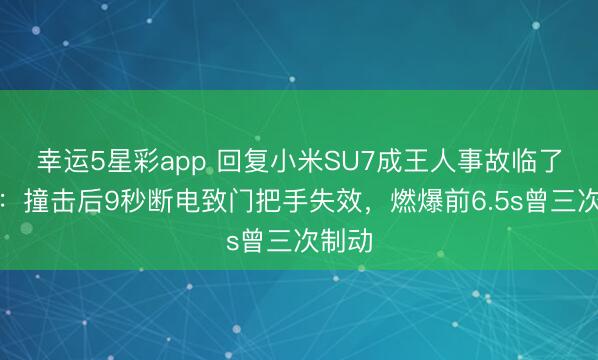 幸运5星彩app 回复小米SU7成王人事故临了本领：撞击后9秒断电致门把手失效，燃爆前6.5s曾三次制动