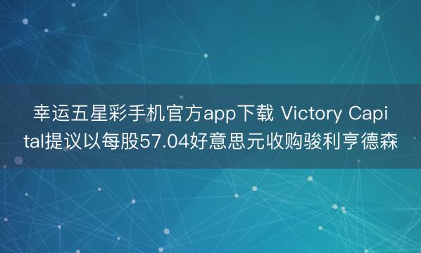 幸运五星彩手机官方app下载 Victory Capital提议以每股57.04好意思元收购骏利亨德森