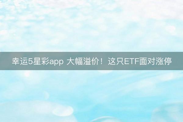 幸运5星彩app 大幅溢价！这只ETF面对涨停