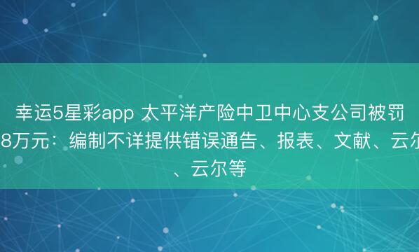 幸运5星彩app 太平洋产险中卫中心支公司被罚20.8万元：编制不详提供错误通告、报表、文献、云尔等