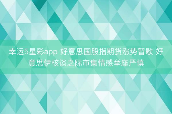 幸运5星彩app 好意思国股指期货涨势暂歇 好意思伊核谈之际市集情感举座严慎