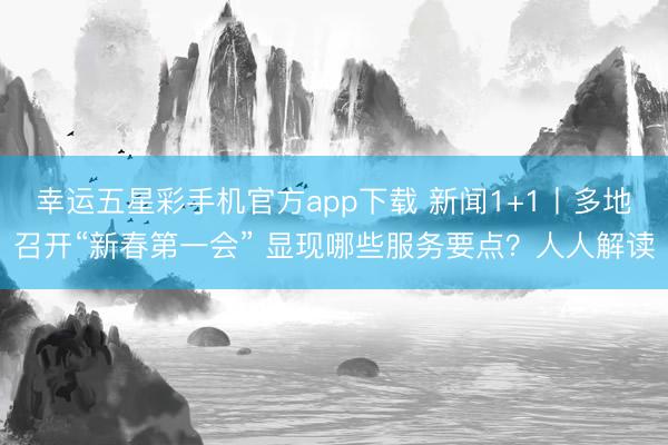 幸运五星彩手机官方app下载 新闻1+1丨多地召开“新春第一会” 显现哪些服务要点？人人解读