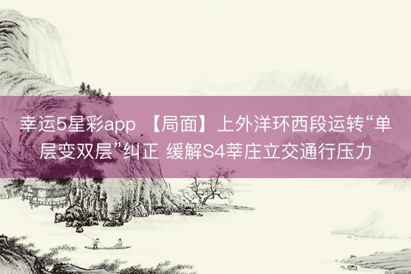 幸运5星彩app 【局面】上外洋环西段运转“单层变双层”纠正 缓解S4莘庄立交通行压力