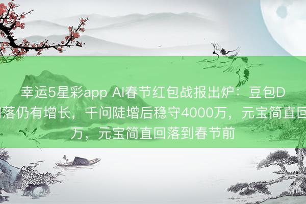 幸运5星彩app AI春节红包战报出炉：豆包DAU登顶后回落仍有增长，千问陡增后稳守4000万，元宝简直回落到春节前