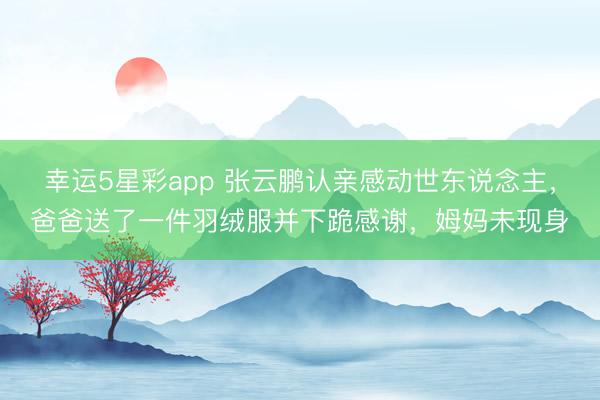 幸运5星彩app 张云鹏认亲感动世东说念主，爸爸送了一件羽绒服并下跪感谢，姆妈未现身