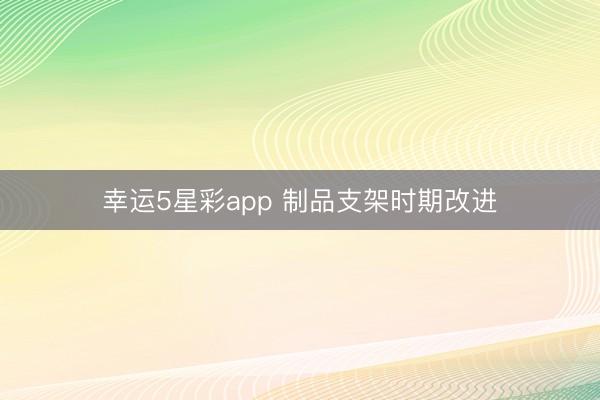 幸运5星彩app 制品支架时期改进