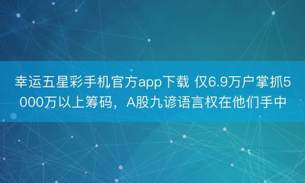 幸运五星彩手机官方app下载 仅6.9万户掌抓5000万以上筹码，A股九谚语言权在他们手中