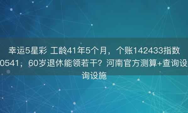 幸运5星彩 工龄41年5个月，个账142433指数2.0541，60岁退休能领若干？河南官方测算+查询设施