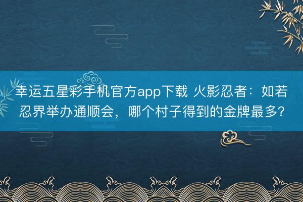 幸运五星彩手机官方app下载 火影忍者：如若忍界举办通顺会，哪个村子得到的金牌最多？