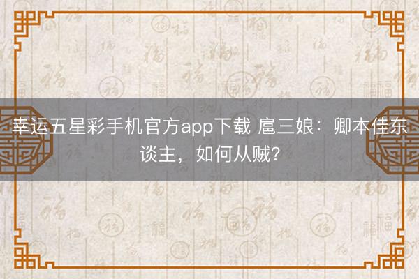 幸运五星彩手机官方app下载 扈三娘：卿本佳东谈主，如何从贼？