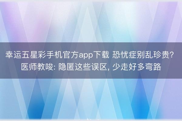 幸运五星彩手机官方app下载 恐忧症别乱珍贵? 医师教唆: 隐匿这些误区, 少走好多弯路