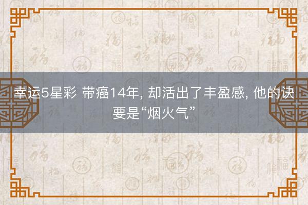 幸运5星彩 带癌14年， 却活出了丰盈感， 他的诀要是“烟火气”