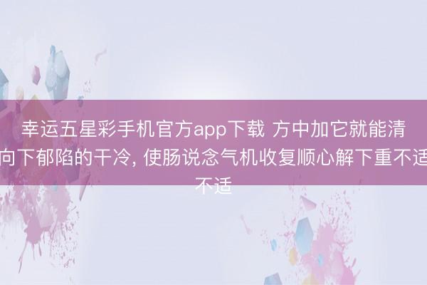 幸运五星彩手机官方app下载 方中加它就能清向下郁陷的干冷, 使肠说念气机收复顺心解下重不适