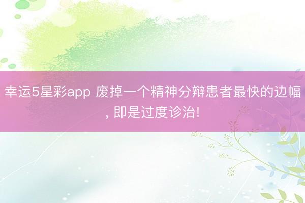 幸运5星彩app 废掉一个精神分辩患者最快的边幅， 即是过度诊治!